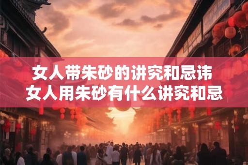 女人带朱砂的讲究和忌讳 女人用朱砂有什么讲究和忌讳