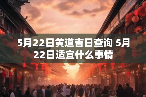 5月22日黄道吉日查询 5月22日适宜什么事情