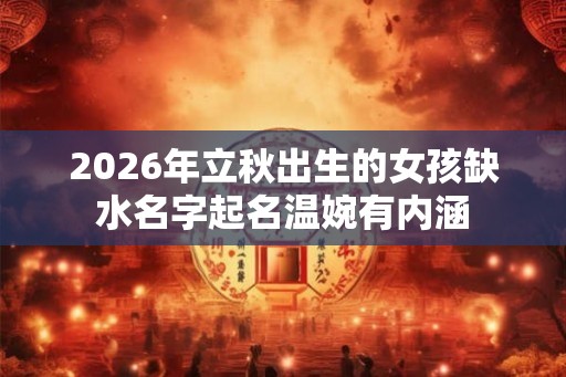2026年立秋出生的女孩缺水名字起名温婉有内涵 2026年立秋出生的女孩缺水名字起名温婉有内涵