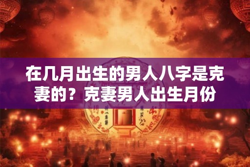 在几月出生的男人八字是克妻的？克妻男人出生月份
