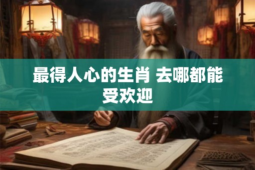 最得人心的生肖 去哪都能受欢迎