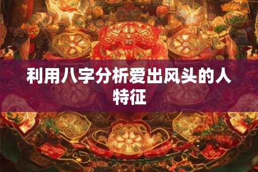 利用八字分析爱出风头的人特征