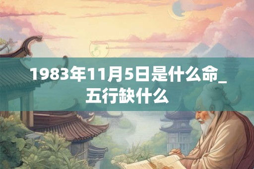 1983年11月5日是什么命_五行缺什么