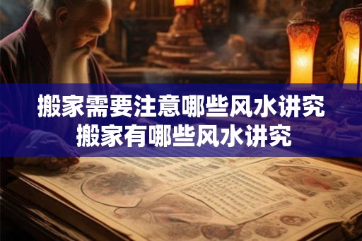 搬家需要注意哪些风水讲究 搬家有哪些风水讲究