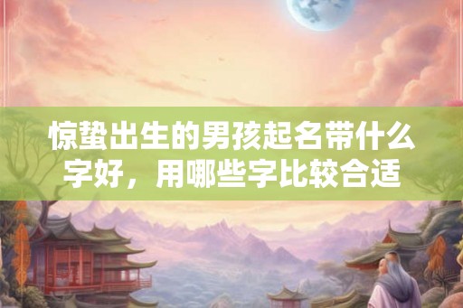 惊蛰出生的男孩起名带什么字好，用哪些字比较合适