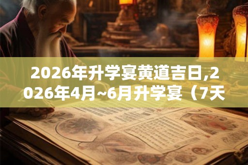 2026年升学宴黄道吉日,2026年4月~6月升学宴（7天）
