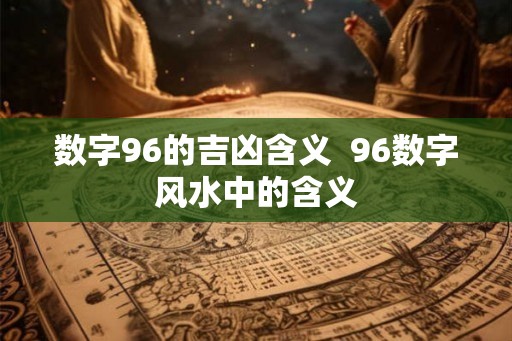 数字96的吉凶含义  96数字风水中的含义