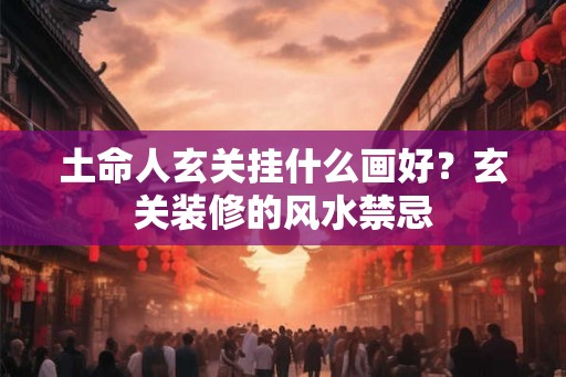土命人玄关挂什么画好?玄关装修的风水禁忌 土命人玄关挂什么画好?玄关装修的风水禁忌