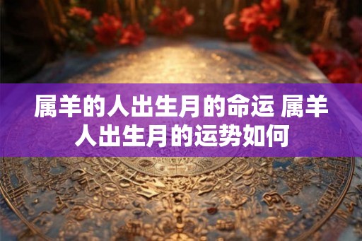 属羊的人出生月的命运 属羊人出生月的运势如何