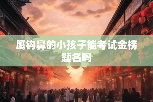 鹰钩鼻的小孩子能考试金榜题名吗