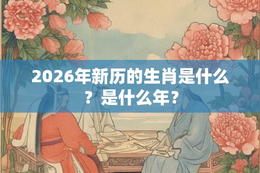 2026年新历的生肖是什么？是什么年？