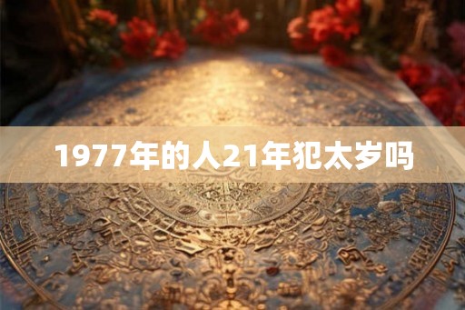 1977年的人21年犯太岁吗
