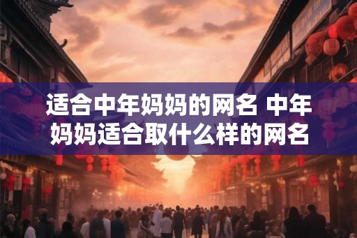 适合中年妈妈的网名 中年妈妈适合取什么样的网名