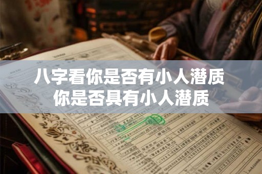 八字看你是否有小人潜质 你是否具有小人潜质 八字看你是否有小人潜质 你是否具有小人潜质