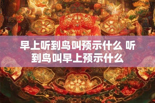 早上听到鸟叫预示什么 听到鸟叫早上预示什么