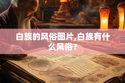 白族的风俗图片,白族有什么风俗？