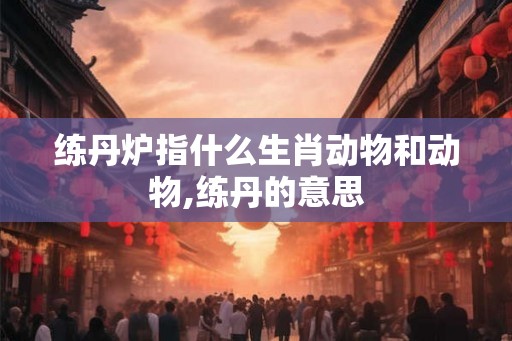 练丹炉指什么生肖动物和动物,练丹的意思