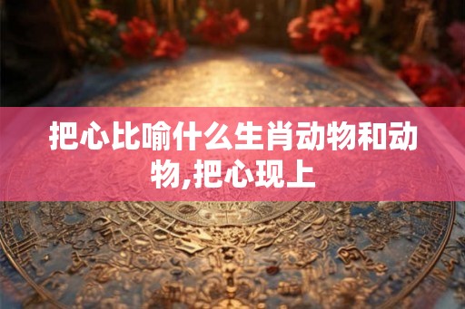 把心比喻什么生肖动物和动物,把心现上