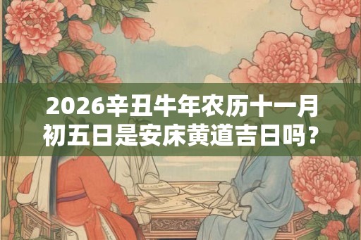 2026辛丑牛年农历十一月初五日是安床黄道吉日吗？