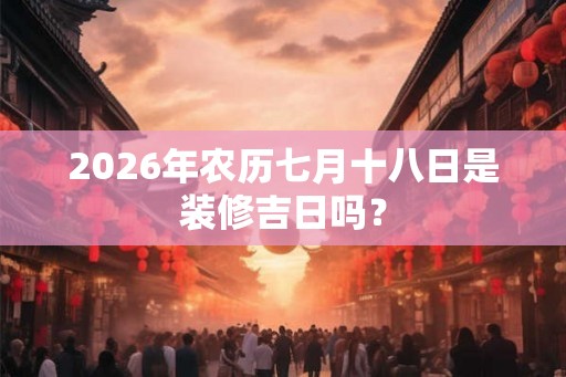 2026年农历七月十八日是装修吉日吗? 2026年农历七月十八日是装修吉日吗?