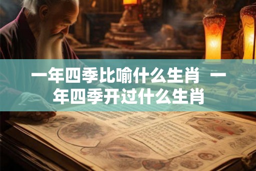 一年四季比喻什么生肖  一年四季开过什么生肖