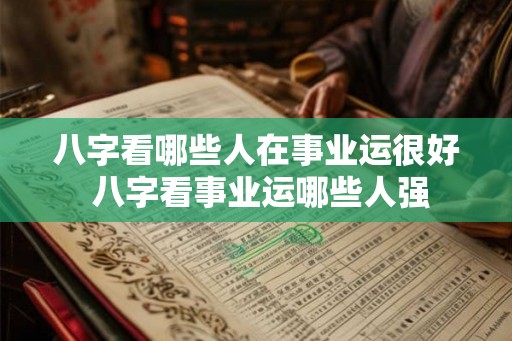 八字看哪些人在事业运很好 八字看事业运哪些人强