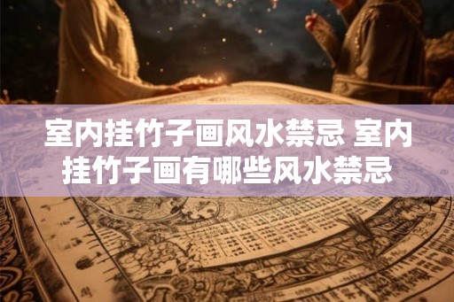 室内挂竹子画风水禁忌 室内挂竹子画有哪些风水禁忌 室内挂竹子画风水禁忌 室内挂竹子画有哪些风水禁忌