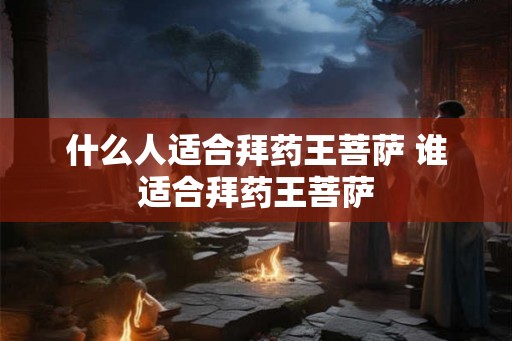 什么人适合拜药王菩萨 谁适合拜药王菩萨