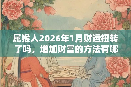 属猴人2026年1月财运扭转了吗，增加财富的方法有哪些