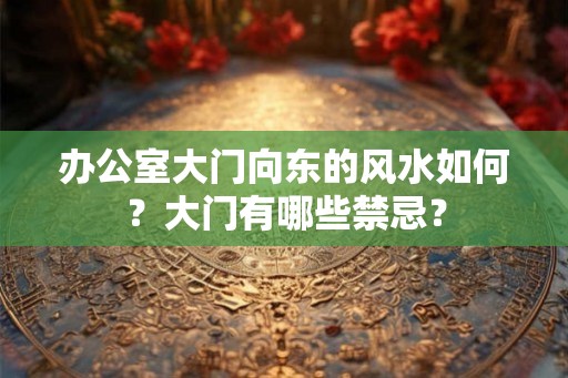办公室大门向东的风水如何？大门有哪些禁忌？