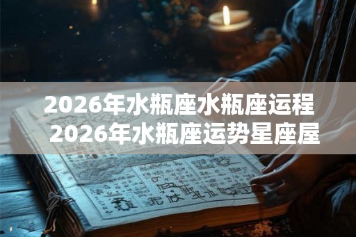 2026年水瓶座水瓶座运程  2026年水瓶座运势星座屋