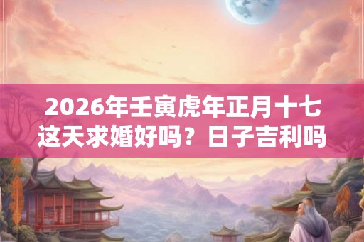 2026年壬寅虎年正月十七这天求婚好吗？日子吉利吗？
