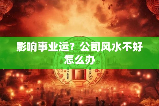 影响事业运？公司风水不好怎么办