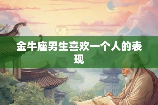 金牛座男生喜欢一个人的表现
