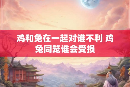 鸡和兔在一起对谁不利 鸡兔同笼谁会受损