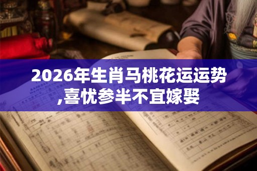 2026年生肖马桃花运运势,喜忧参半不宜嫁娶