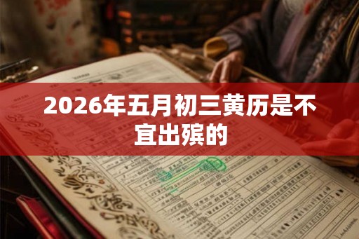 2026年五月初三黄历是不宜出殡的 2026年五月初三黄历是不宜出殡的