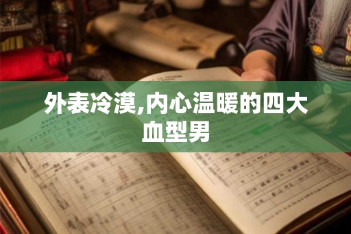外表冷漠,内心温暖的四大血型男