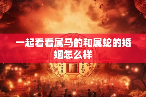一起看看属马的和属蛇的婚姻怎么样