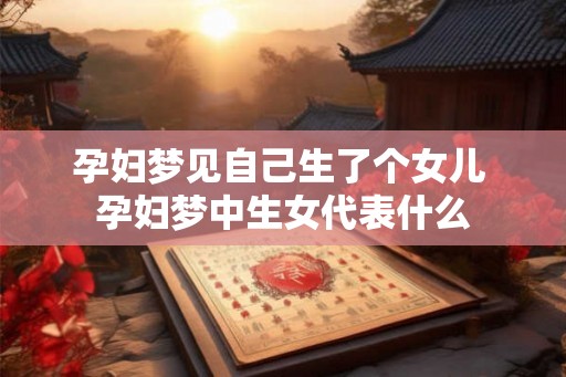 孕妇梦见自己生了个女儿 孕妇梦中生女代表什么