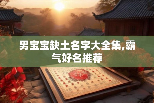 男宝宝缺土名字大全集,霸气好名推荐 男宝宝缺土名字大全集,霸气好名推荐