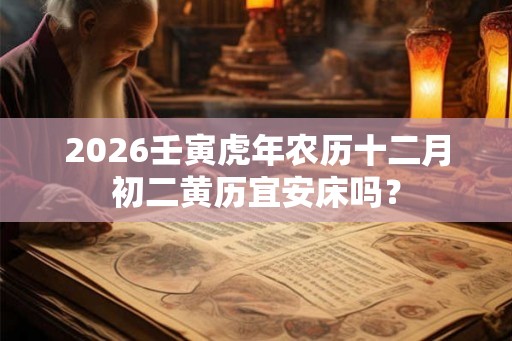 2026壬寅虎年农历十二月初二黄历宜安床吗？