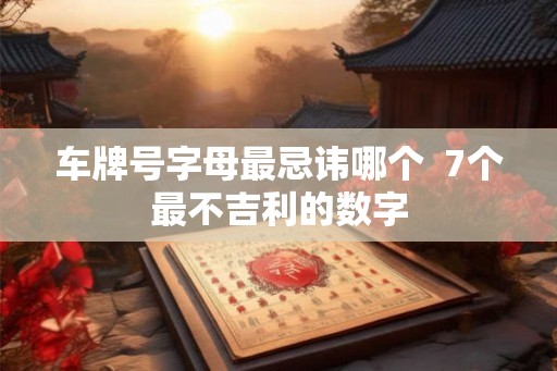 车牌号字母最忌讳哪个 7个最不吉利的数字 车牌号字母最忌讳哪个 7个最不吉利的数字