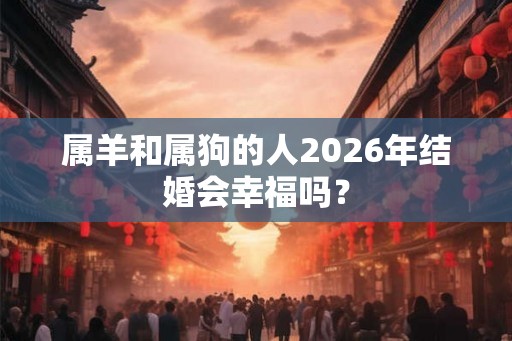 属羊和属狗的人2026年结婚会幸福吗？