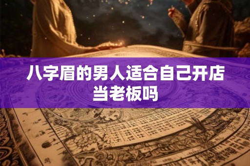 八字眉的男人适合自己开店当老板吗