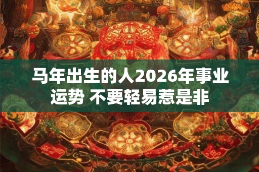 马年出生的人2026年事业运势 不要轻易惹是非