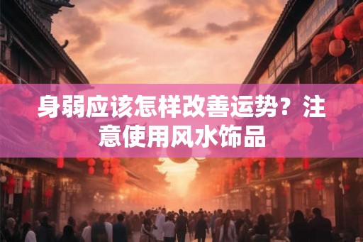 身弱应该怎样改善运势？注意使用风水饰品