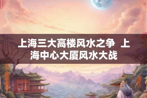 上海三大高楼风水之争  上海中心大厦风水大战