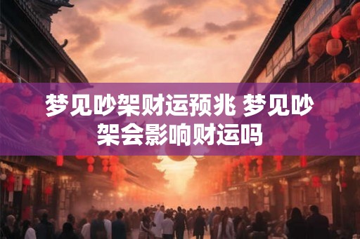 梦见吵架财运预兆 梦见吵架会影响财运吗