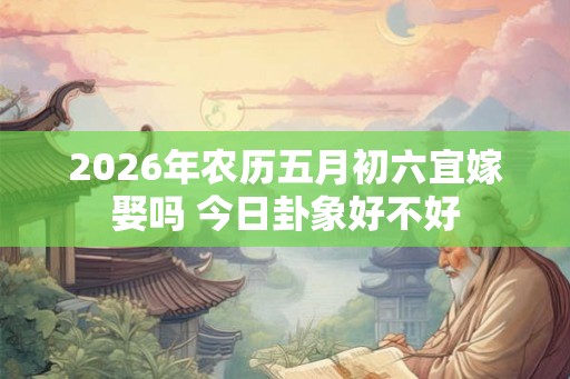 2026年农历五月初六宜嫁娶吗 今日卦象好不好